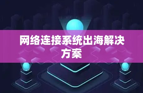 网络连接系统出海解决方案 网络连接系统出海解决方案