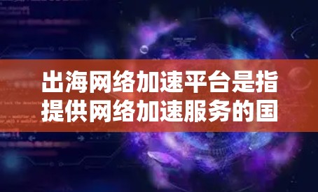 出海网络加速平台是指提供网络加速服务的国际网络平台，旨在帮助用户从中国前往其他国家或地区的用户。以下是对这些平台的详细介绍