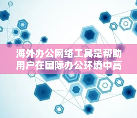 海外办公网络工具是帮助用户在国际办公环境中高效协作的工具。以下是一些常见的海外办公网络工具，包括但不限于
