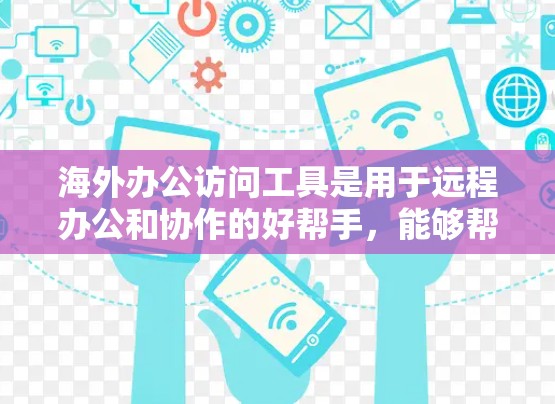 海外办公访问工具是用于远程办公和协作的好帮手，能够帮助用户在不同国家或地区高效地工作和学习。以下是一些常见的海外办公访问工具及其特点