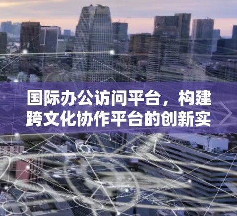 国际办公访问平台,构建跨文化协作平台的创新实践 国际办公访问平台,构建跨文化协作平台的创新实践