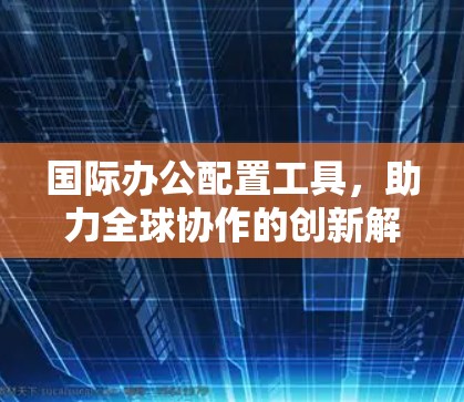 国际办公配置工具,助力全球协作的创新解决方案 国际办公配置工具,助力全球协作的创新解决方案