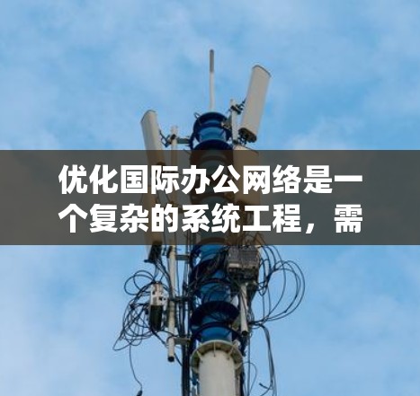 优化国际办公网络是一个复杂的系统工程,需要综合考虑多个因素。以下是一个有条理的优化方案 优化国际办公网络是一个复杂的系统工程,需要综合考虑多个因素。以下是一个有条理的优化方案