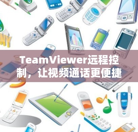 TeamViewer远程控制,让视频通话更便捷的解决方案 TeamViewer远程控制,让视频通话更便捷的解决方案