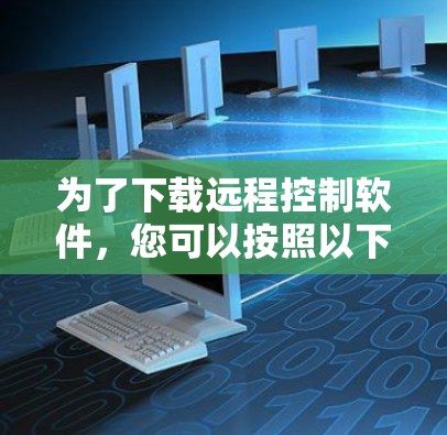 为了下载远程控制软件,您可以按照以下步骤进行选择和下载 为了下载远程控制软件,您可以按照以下步骤进行选择和下载