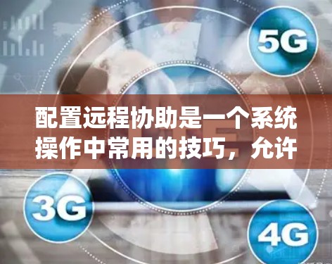 配置远程协助是一个系统操作中常用的技巧,允许用户通过远程访问的方式来完成系统操作。以下是详细的配置步骤和注意事项 配置远程协助是一个系统操作中常用的技巧,允许用户通过远程访问的方式来完成系统操作。以下是详细的配置步骤和注意事项