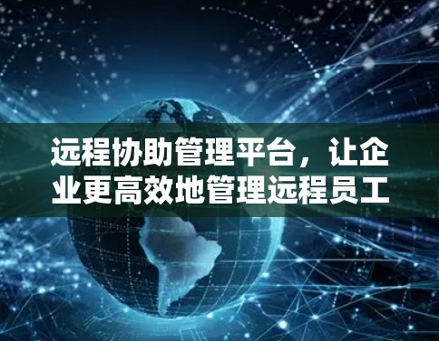 远程协助管理平台,让企业更高效地管理远程员工 远程协助管理平台,让企业更高效地管理远程员工