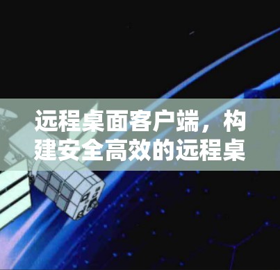 远程桌面客户端，构建安全高效的远程桌面环境