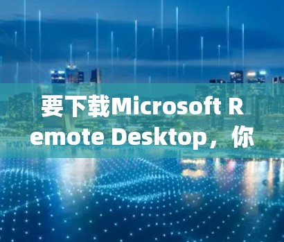 要下载Microsoft Remote Desktop，你可以按照以下步骤操作