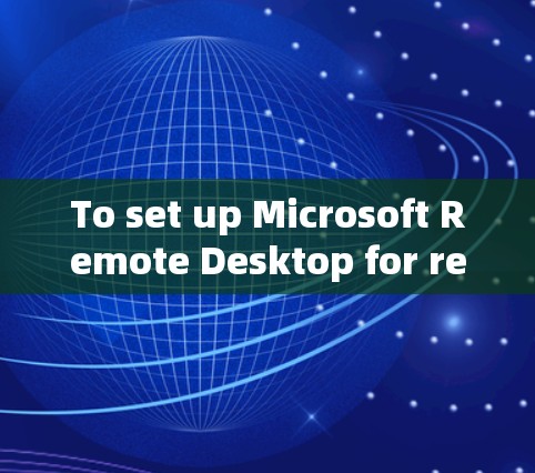 To set up Microsoft Remote Desktop for remote access,follow these organized steps: To set up Microsoft Remote Desktop for remote access,follow these organized steps: