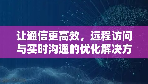 让通信更高效,远程访问与实时沟通的优化解决方案 让通信更高效,远程访问与实时沟通的优化解决方案