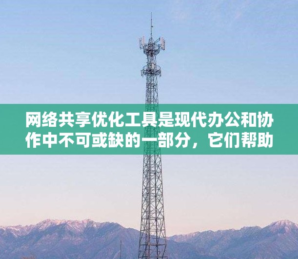 网络共享优化工具是现代办公和协作中不可或缺的一部分,它们帮助用户高效利用网络资源,提升工作效率和用户体验。以下是一些常见的网络共享优化工具及其特点和使用方法 网络共享优化工具是现代办公和协作中不可或缺的一部分,它们帮助用户高效利用网络资源,提升工作效率和用户体验。以下是一些常见的网络共享优化工具及其特点和使用方法