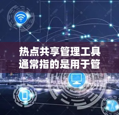 热点共享管理工具通常指的是用于管理社交媒体热点内容的工具，常见于微信、微博、抖音等应用中。以下是几个常见的热点共享管理工具及其功能