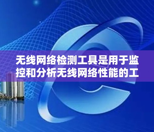 无线网络检测工具是用于监控和分析无线网络性能的工具,以下是几种常见且功能丰富的工具 无线网络检测工具是用于监控和分析无线网络性能的工具,以下是几种常见且功能丰富的工具