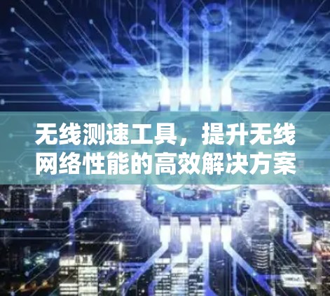 无线测速工具,提升无线网络性能的高效解决方案 无线测速工具,提升无线网络性能的高效解决方案