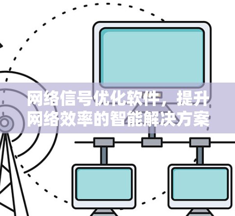 网络信号优化软件,提升网络效率的智能解决方案 网络信号优化软件,提升网络效率的智能解决方案