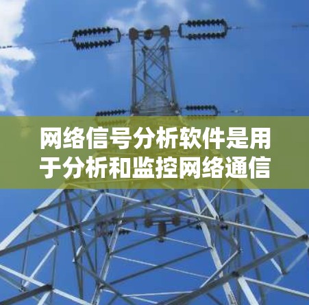 网络信号分析软件是用于分析和监控网络通信数据的工具，广泛应用于企业网络管理、智慧城市、工业互联网等领域。以下是对这些软件的系统介绍