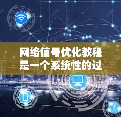 网络信号优化教程是一个系统性的过程,旨在通过优化网络信号质量来提升用户体验、性能和效率。以下是教程的详细分步说明 网络信号优化教程是一个系统性的过程,旨在通过优化网络信号质量来提升用户体验、性能和效率。以下是教程的详细分步说明