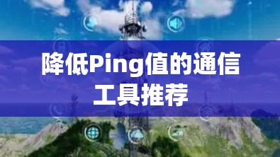 降低Ping值的通信工具推荐 降低Ping值的通信工具推荐