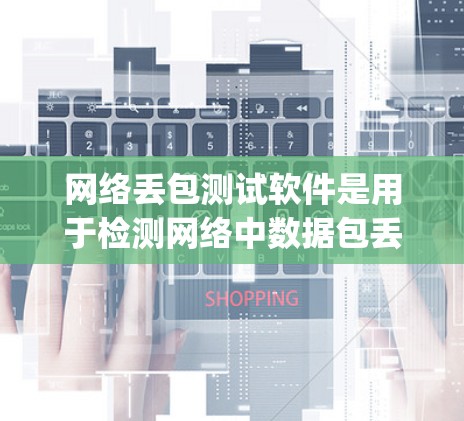 网络丢包测试软件是用于检测网络中数据包丢失情况的工具,常用的有Endoscript、NetworkFlow、TestFlow等。以下是详细的分析和建议 网络丢包测试软件是用于检测网络中数据包丢失情况的工具,常用的有Endoscript、NetworkFlow、TestFlow等。以下是详细的分析和建议