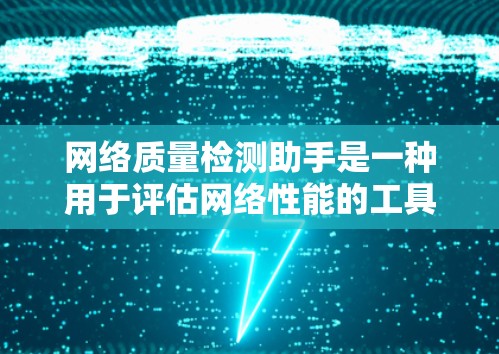 网络质量检测助手是一种用于评估网络性能的工具,帮助管理员和用户优化网络环境。以下是对该主题的详细分析 网络质量检测助手是一种用于评估网络性能的工具,帮助管理员和用户优化网络环境。以下是对该主题的详细分析