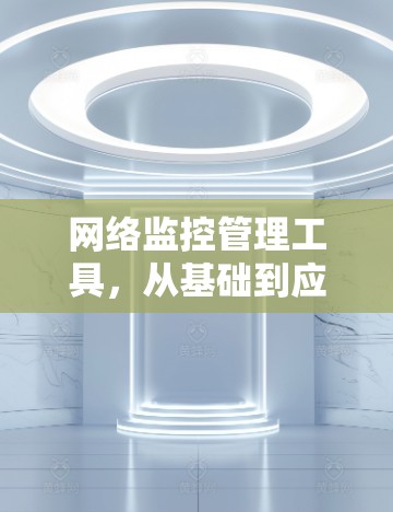 网络监控管理工具，从基础到应用的全面解决方案