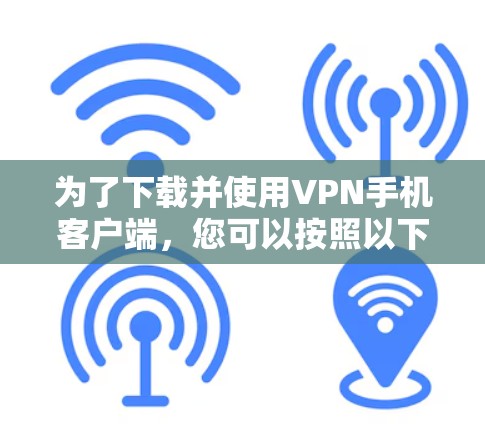 为了下载并使用VPN手机客户端,您可以按照以下步骤操作 为了下载并使用VPN手机客户端,您可以按照以下步骤操作
