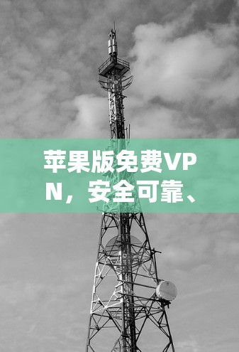 苹果版免费VPN，安全可靠、易用且放心的VPN软件