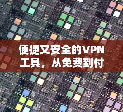 便捷又安全的VPN工具，从免费到付费的全面理解