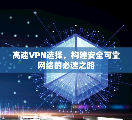 高速VPN选择,构建安全可靠网络的必选之路 高速VPN选择,构建安全可靠网络的必选之路