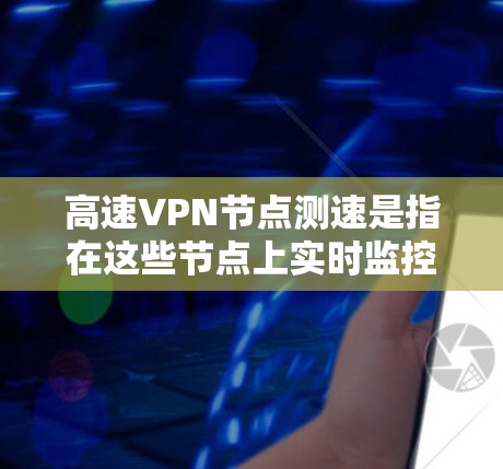 高速VPN节点测速是指在这些节点上实时监控和管理网络流量,确保数据安全和流量可用性。以下是关于高速VPN节点测速的详细分析 高速VPN节点测速是指在这些节点上实时监控和管理网络流量,确保数据安全和流量可用性。以下是关于高速VPN节点测速的详细分析
