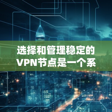 选择和管理稳定的VPN节点是一个系统工程，涉及多个方面。以下是一个详细的步骤指南，帮助您系统化地实现VPN节点选择和管理