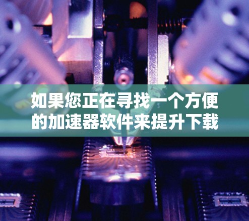 如果您正在寻找一个方便的加速器软件来提升下载速度,以下是一个详细的步骤指南,帮助您顺利完成加速器下载和使用 如果您正在寻找一个方便的加速器软件来提升下载速度,以下是一个详细的步骤指南,帮助您顺利完成加速器下载和使用