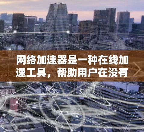 网络加速器是一种在线加速工具,帮助用户在没有下载浏览器或安装软件的情况下,通过网络服务加速访问网页、下载文件或使用移动设备的网络服务。以下是使用网络加速器的步骤和方法 网络加速器是一种在线加速工具,帮助用户在没有下载浏览器或安装软件的情况下,通过网络服务加速访问网页、下载文件或使用移动设备的网络服务。以下是使用网络加速器的步骤和方法