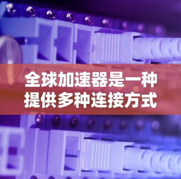 全球加速器是一种提供多种连接方式和速率选择的网络连接工具,通常用于提升数据传输速度和减少延迟。以下是一些全球加速器的使用方法 全球加速器是一种提供多种连接方式和速率选择的网络连接工具,通常用于提升数据传输速度和减少延迟。以下是一些全球加速器的使用方法