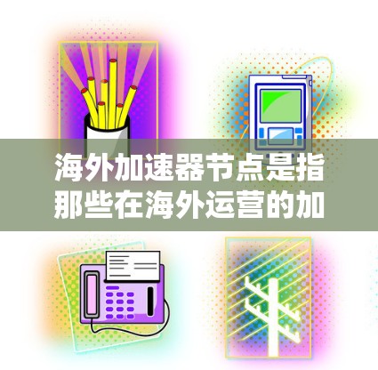 海外加速器节点是指那些在海外运营的加速器设备,如汽车加速器、电子加速器等。测速通常指这些加速器在测试过程中的运行速度、效率或性能指标。海外加速器节点的测速可能涉及以下方面 海外加速器节点是指那些在海外运营的加速器设备,如汽车加速器、电子加速器等。测速通常指这些加速器在测试过程中的运行速度、效率或性能指标。海外加速器节点的测速可能涉及以下方面