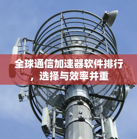 全球通信加速器软件排行,选择与效率并重 全球通信加速器软件排行,选择与效率并重