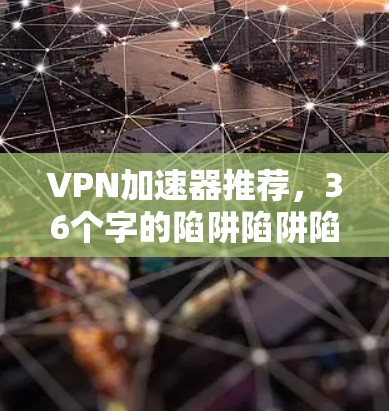 VPN加速器推荐，36个字的陷阱陷阱陷阱