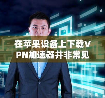 在苹果设备上下载VPN加速器并非常见操作，因为苹果的网络应用通常会使用付费订阅服务。不过，如果你希望在苹果设备上尝试使用VPN加速器，可以尝试以下方法
