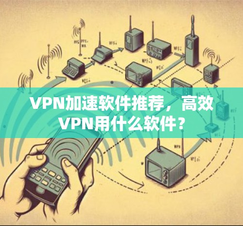 VPN加速软件推荐,高效VPN用什么软件? VPN加速软件推荐,高效VPN用什么软件?
