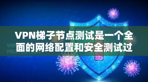VPN梯子节点测试是一个全面的网络配置和安全测试过程，涉及以下几个关键步骤