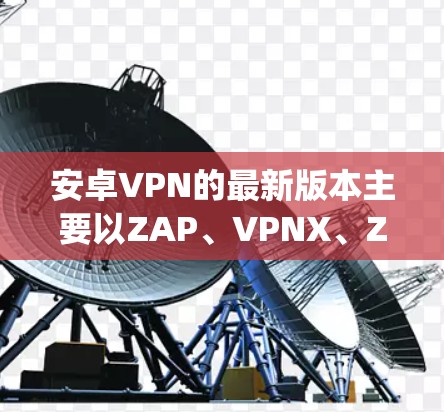 安卓VPN的最新版本主要以ZAP、VPNX、Zap、和VPN4U为主,这些软件各有特色和功能,以下是详细的比较 安卓VPN的最新版本主要以ZAP、VPNX、Zap、和VPN4U为主,这些软件各有特色和功能,以下是详细的比较