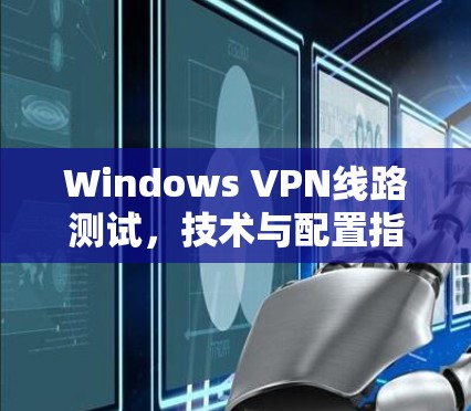 Windows VPN线路测试,技术与配置指南 Windows VPN线路测试,技术与配置指南