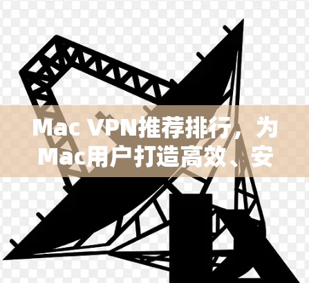 Mac VPN推荐排行,为Mac用户打造高效、安全的VPN选择 Mac VPN推荐排行,为Mac用户打造高效、安全的VPN选择