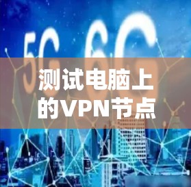 测试电脑上的VPN节点，包括端口和流量，是确保数据安全和网络稳定性的重要步骤。以下是一些步骤和建议，帮助你顺利完成测试
