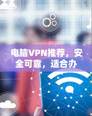 电脑VPN推荐,安全可靠,适合办公办公 电脑VPN推荐,安全可靠,适合办公办公
