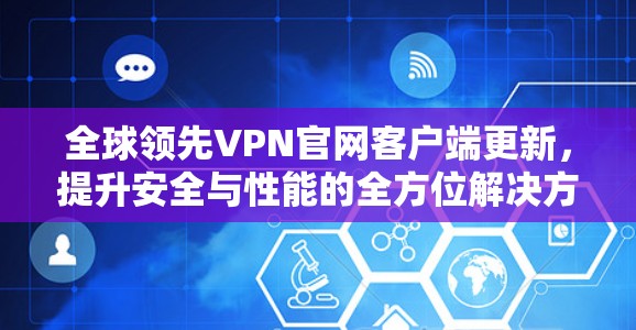 全球领先VPN官网客户端更新,提升安全与性能的全方位解决方案 全球领先VPN官网客户端更新,提升安全与性能的全方位解决方案