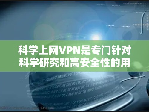 科学上网VPN是专门针对科学研究和高安全性的用户设计的网络服务。以下是对科学上网VPN的详细分析和使用指南 科学上网VPN是专门针对科学研究和高安全性的用户设计的网络服务。以下是对科学上网VPN的详细分析和使用指南