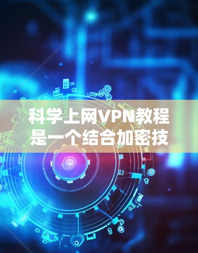 科学上网VPN教程是一个结合加密技术和网络安全的网络服务，旨在为用户提供更安全、更可靠的网络连接。以下是一些详细的步骤和建议，帮助您更好地理解和使用科学上网VPN