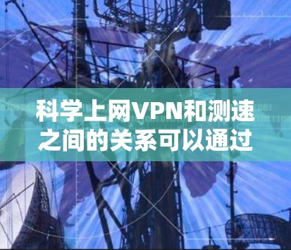 科学上网VPN和测速之间的关系可以通过以下几点进行解释 科学上网VPN和测速之间的关系可以通过以下几点进行解释